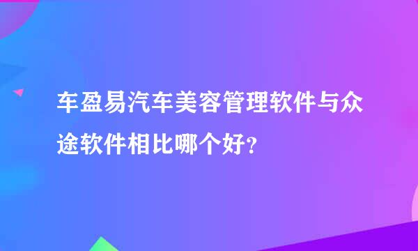 车盈易汽车美容管理软件与众途软件相比哪个好？