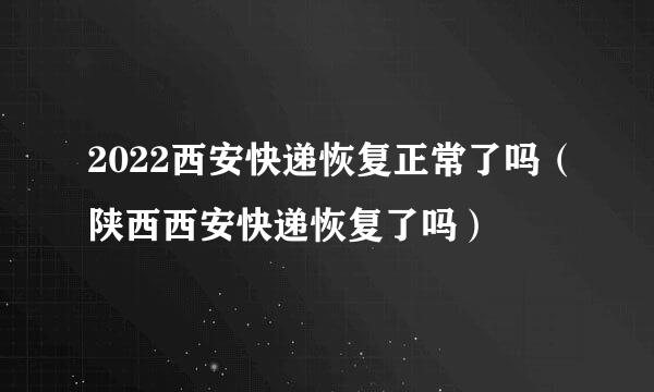 2022西安快递恢复正常了吗（陕西西安快递恢复了吗）