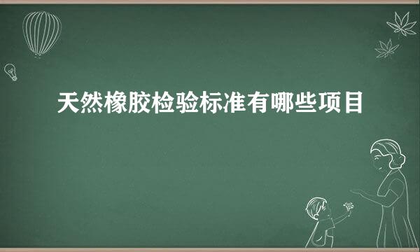 天然橡胶检验标准有哪些项目