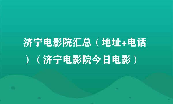 济宁电影院汇总（地址+电话）（济宁电影院今日电影）