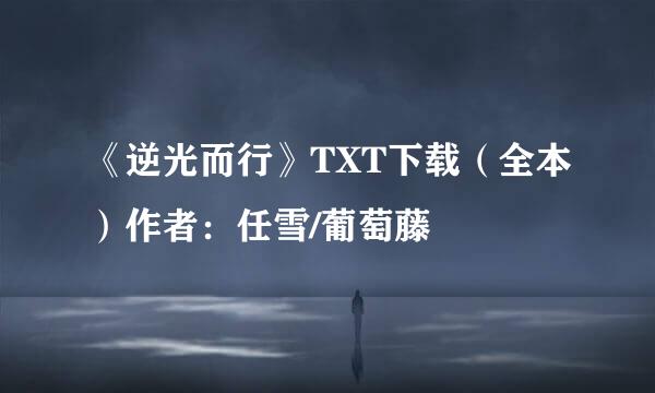 《逆光而行》TXT下载（全本）作者：任雪/葡萄藤