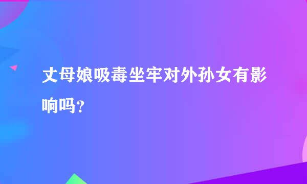 丈母娘吸毒坐牢对外孙女有影响吗？