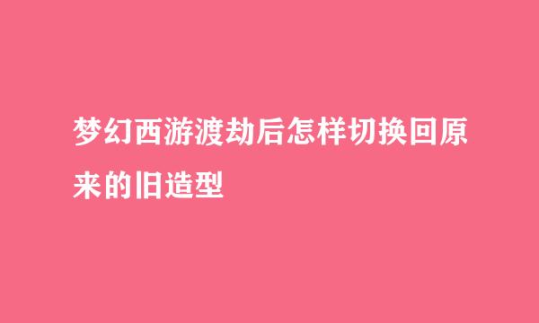 梦幻西游渡劫后怎样切换回原来的旧造型