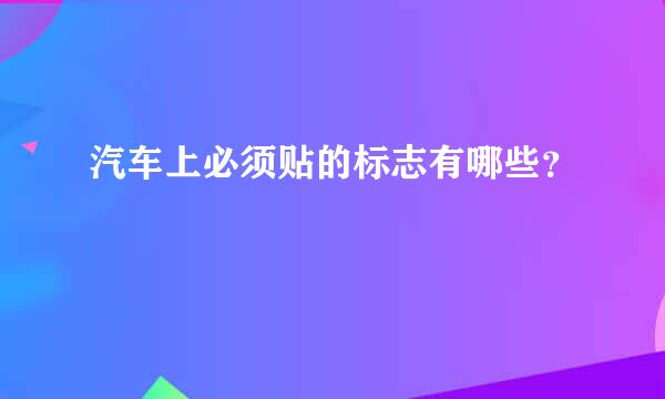 汽车上必须贴的标志有哪些？