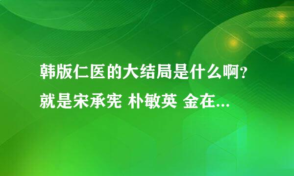 韩版仁医的大结局是什么啊？就是宋承宪 朴敏英 金在中演的那部，最后怎么样了啊？