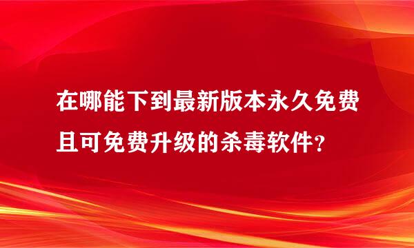 在哪能下到最新版本永久免费且可免费升级的杀毒软件？