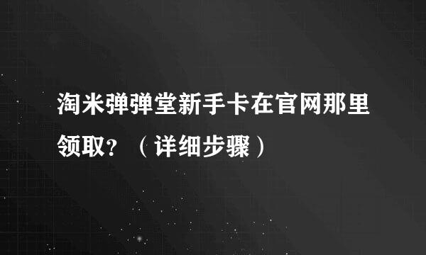 淘米弹弹堂新手卡在官网那里领取？（详细步骤）