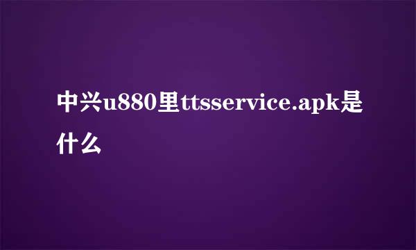 中兴u880里ttsservice.apk是什么