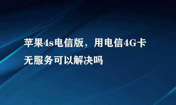 苹果4s电信版，用电信4G卡无服务可以解决吗