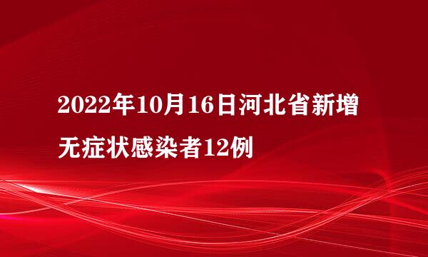 2022年10月16日河北省新增无症状感染者12例