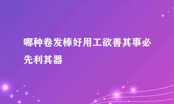 哪种卷发棒好用工欲善其事必先利其器