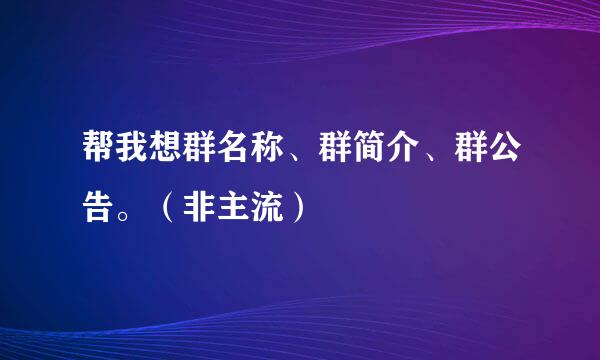 帮我想群名称、群简介、群公告。（非主流）