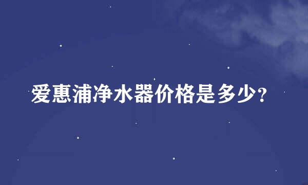 爱惠浦净水器价格是多少？