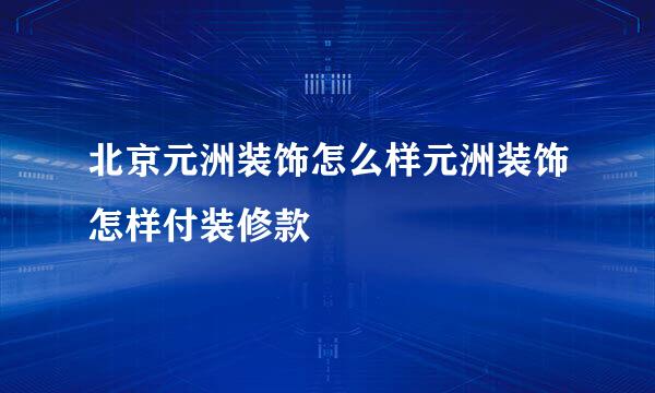 北京元洲装饰怎么样元洲装饰怎样付装修款