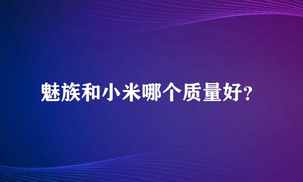 魅族和小米哪个质量好？