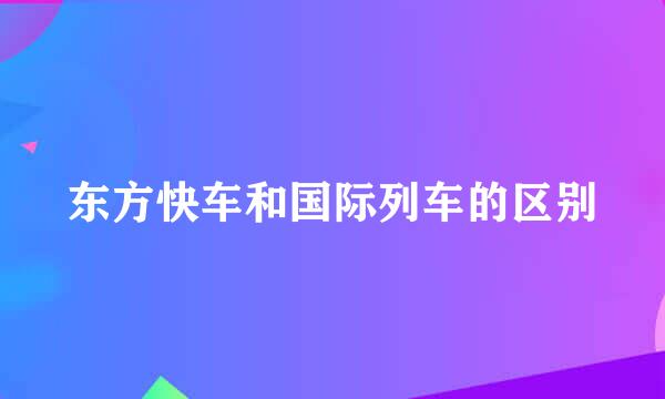 东方快车和国际列车的区别