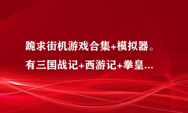 跪求街机游戏合集+模拟器。有三国战记+西游记+拳皇97就行了。谢谢~