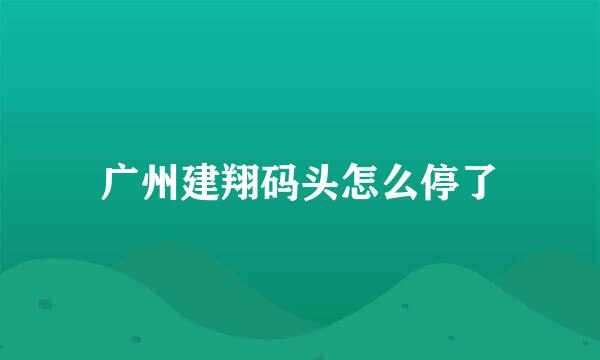 广州建翔码头怎么停了