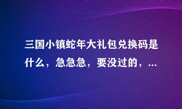 三国小镇蛇年大礼包兑换码是什么，急急急，要没过的，给我用过之后再采纳。