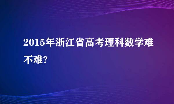 2015年浙江省高考理科数学难不难?