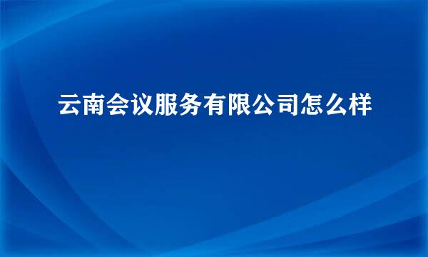 云南会议服务有限公司怎么样