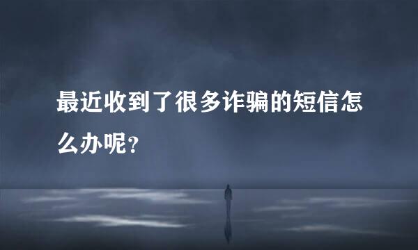 最近收到了很多诈骗的短信怎么办呢？