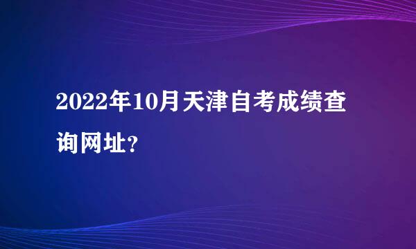 2022年10月天津自考成绩查询网址？