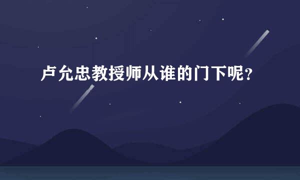 卢允忠教授师从谁的门下呢？