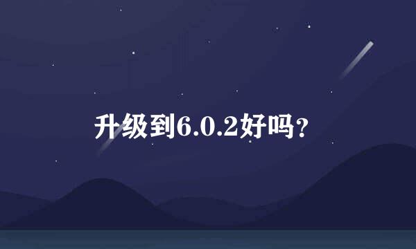 升级到6.0.2好吗？