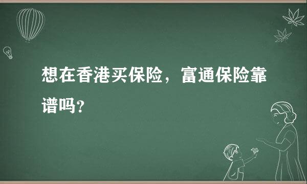 想在香港买保险，富通保险靠谱吗？