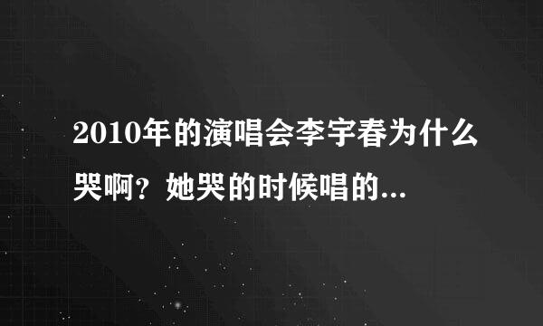 2010年的演唱会李宇春为什么哭啊？她哭的时候唱的的什么歌啊？