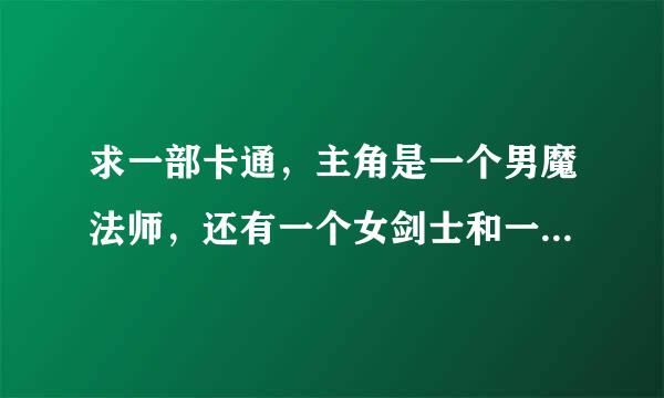 求一部卡通，主角是一个男魔法师，还有一个女剑士和一个女盗贼女牧师。牧师好像无意间成了魔法师的仆人