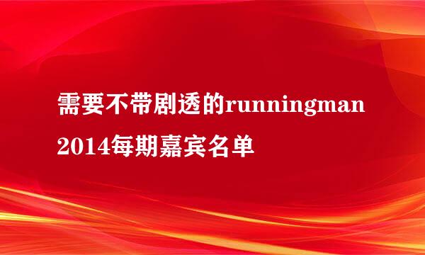 需要不带剧透的runningman2014每期嘉宾名单