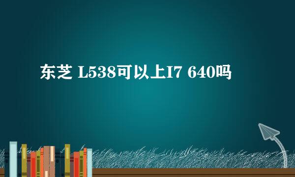 东芝 L538可以上I7 640吗