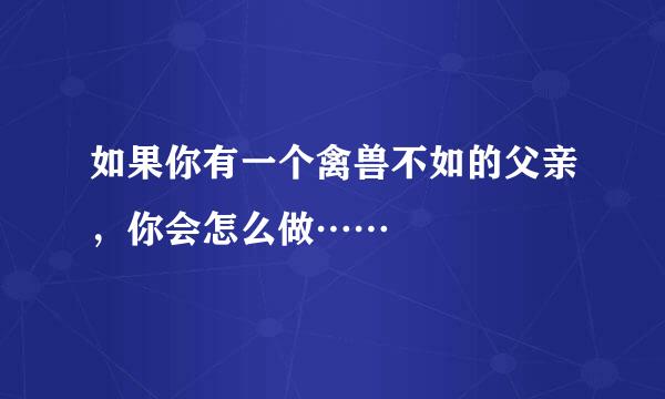 如果你有一个禽兽不如的父亲，你会怎么做……