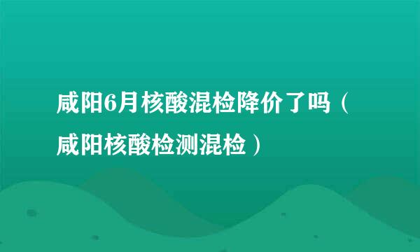 咸阳6月核酸混检降价了吗（咸阳核酸检测混检）