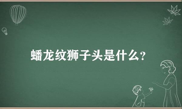 蟠龙纹狮子头是什么？