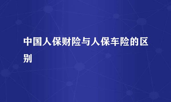 中国人保财险与人保车险的区别