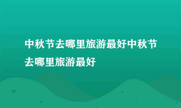 中秋节去哪里旅游最好中秋节去哪里旅游最好