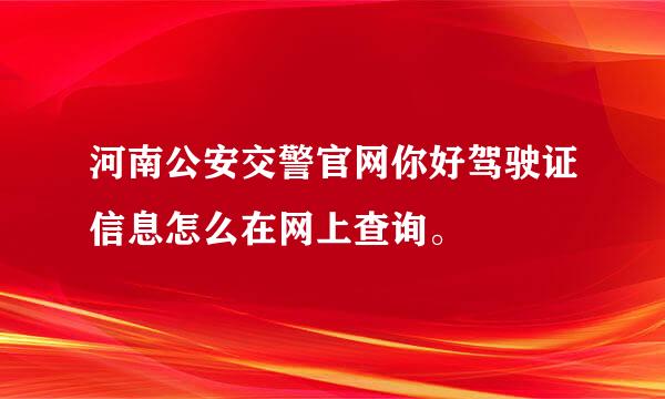 河南公安交警官网你好驾驶证信息怎么在网上查询。