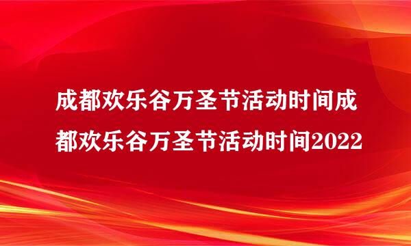 成都欢乐谷万圣节活动时间成都欢乐谷万圣节活动时间2022