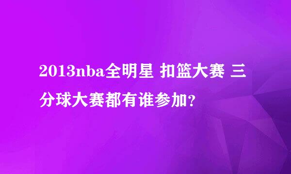 2013nba全明星 扣篮大赛 三分球大赛都有谁参加？