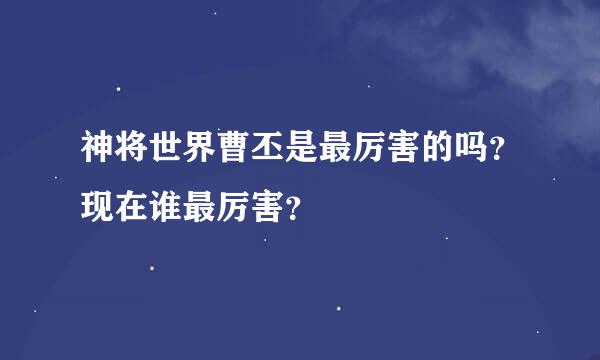 神将世界曹丕是最厉害的吗？现在谁最厉害？