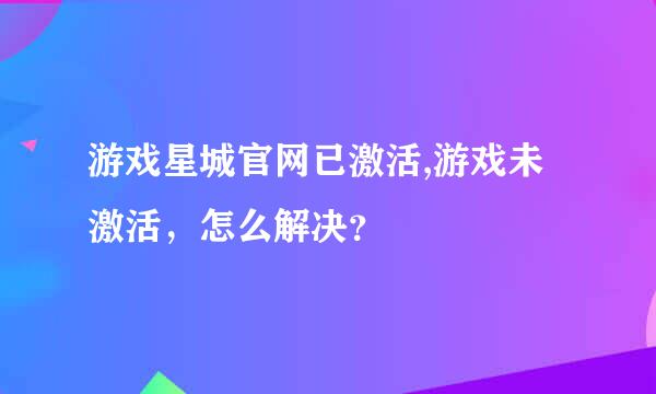 游戏星城官网已激活,游戏未激活，怎么解决？