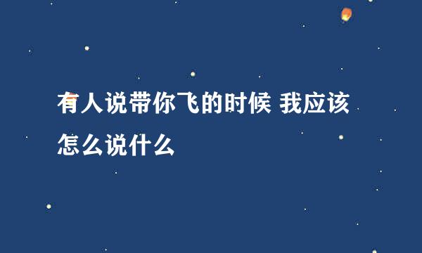 有人说带你飞的时候 我应该怎么说什么