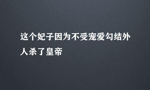 这个妃子因为不受宠爱勾结外人杀了皇帝