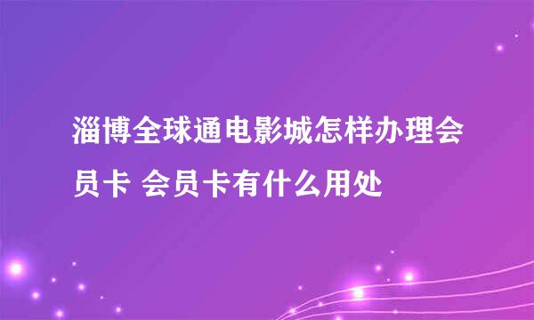 淄博全球通电影城怎样办理会员卡 会员卡有什么用处