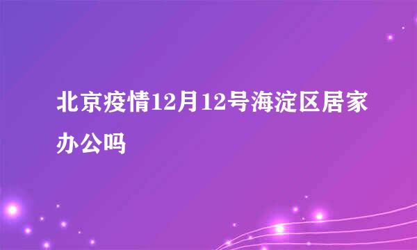 北京疫情12月12号海淀区居家办公吗