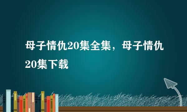 母子情仇20集全集，母子情仇20集下载