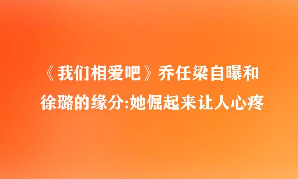 《我们相爱吧》乔任梁自曝和徐璐的缘分:她倔起来让人心疼